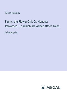 Fanny, the Flower-Girl; Or, Honesty Rewarded. To Which are Added Other Tales