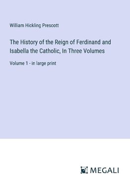 The History of the Reign of Ferdinand and Isabella the Catholic, In Three Volumes