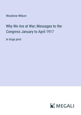 Why We Are at War; Messages to the Congress January to April 1917