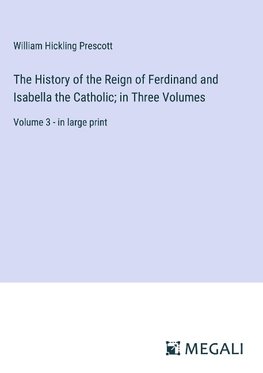 The History of the Reign of Ferdinand and Isabella the Catholic; in Three Volumes