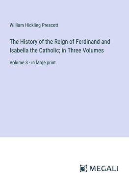 The History of the Reign of Ferdinand and Isabella the Catholic; in Three Volumes