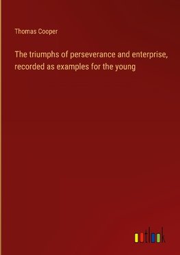 The triumphs of perseverance and enterprise, recorded as examples for the young