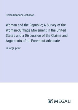 Woman and the Republic; A Survey of the Woman-Suffrage Movement in the United States and a Discussion of the Claims and Arguments of Its Foremost Advocate