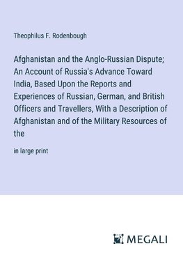 Afghanistan and the Anglo-Russian Dispute; An Account of Russia's Advance Toward India, Based Upon the Reports and Experiences of Russian, German, and British Officers and Travellers, With a Description of Afghanistan and of the Military Resources of the