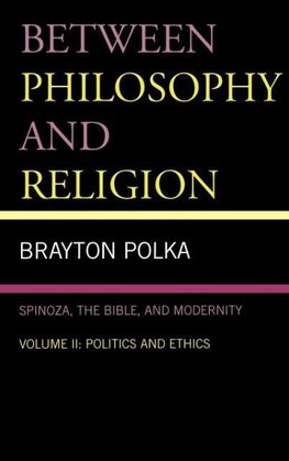 Between Philosophy and Religion, Spinoza, the Bible, and Modernity