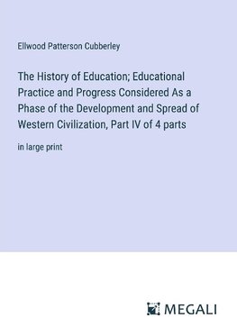 The History of Education; Educational Practice and Progress Considered As a Phase of the Development and Spread of Western Civilization, Part IV of 4 parts