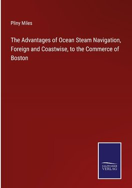 The Advantages of Ocean Steam Navigation, Foreign and Coastwise, to the Commerce of Boston