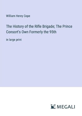 The History of the Rifle Brigade; The Prince Consort's Own Formerly the 95th