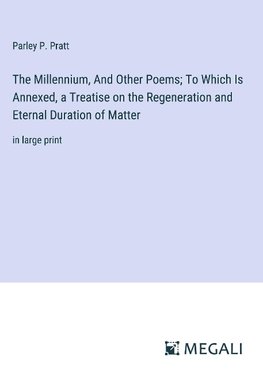 The Millennium, And Other Poems; To Which Is Annexed, a Treatise on the Regeneration and Eternal Duration of Matter