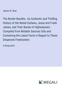 The Border Bandits;  An Authentic and Thrilling History of the Noted Outlaws, Jesse and Frank James, and Their Bands of Highwaymen; Compiled from Reliable Sources Only and Containing the Latest Facts in Regard to These Desperate Freebooters