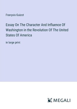 Essay On The Character And Influence Of Washington in the Revolution Of The United States Of America