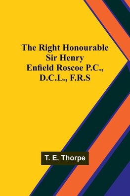 The Right Honourable Sir Henry Enfield Roscoe P.C., D.C.L., F.R.S