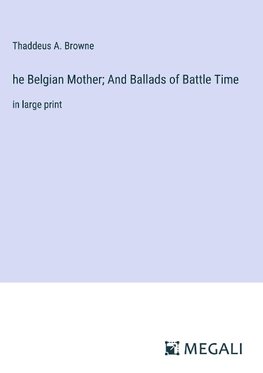 he Belgian Mother; And Ballads of Battle Time