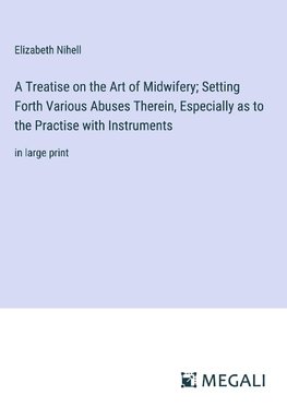 A Treatise on the Art of Midwifery; Setting Forth Various Abuses Therein, Especially as to the Practise with Instruments