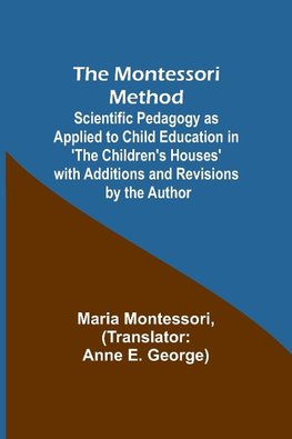 The Montessori Method; Scientific Pedagogy as Applied to Child Education in 'The Children's Houses' with Additions and Revisions by the Author