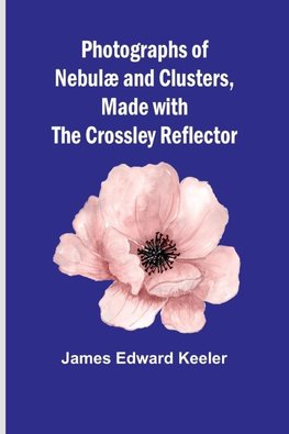 Photographs of Nebulæ and Clusters, Made with the Crossley Reflector