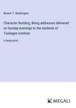 Character Building; Being addresses delivered on Sunday evenings to the students of Tuskegee institute