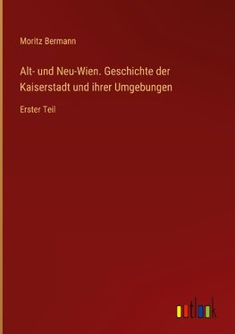 Alt- und Neu-Wien. Geschichte der Kaiserstadt und ihrer Umgebungen