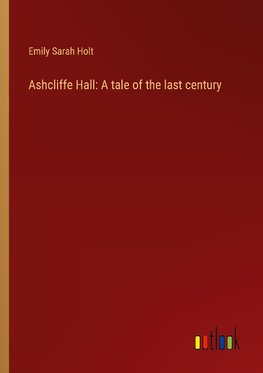 Ashcliffe Hall: A tale of the last century