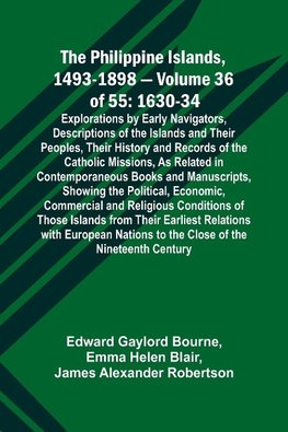 The Philippine Islands, 1493-1898 - Volume 36 of 55 1630-34 Explorations by Early Navigators, Descriptions of the Islands and Their Peoples, Their History and Records of the Catholic Missions, As Related in Contemporaneous Books and Manuscripts, Showing t