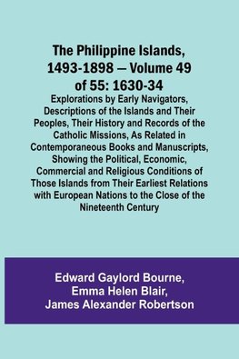 The Philippine Islands, 1493-1898 - Volume 49of 55 1630-34 Explorations by Early Navigators, Descriptions of the Islands and Their Peoples, Their History and Records of the Catholic Missions, As Related in Contemporaneous Books and Manuscripts, Showing th