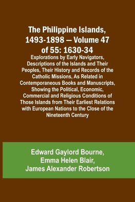 The Philippine Islands, 1493-1898 - Volume 47 of 55 1630-34 Explorations by Early Navigators, Descriptions of the Islands and Their Peoples, Their History and Records of the Catholic Missions, As Related in Contemporaneous Books and Manuscripts, Showing t