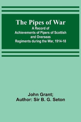 The Pipes of War ; A Record of Achievements of Pipers of Scottish and Overseas Regiments during the War, 1914-18