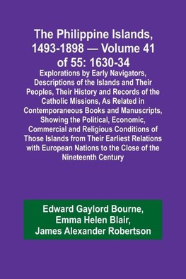 The Philippine Islands, 1493-1898 - Volume 41 of 55 1630-34 Explorations by Early Navigators, Descriptions of the Islands and Their Peoples, Their History and Records of the Catholic Missions, As Related in Contemporaneous Books and Manuscripts, Showing t