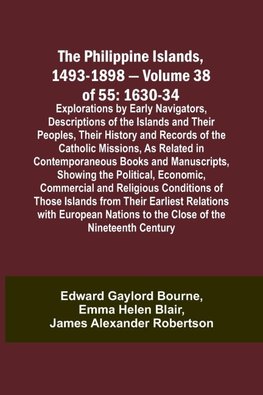 The Philippine Islands, 1493-1898 - Volume 38 of 55 1630-34 Explorations by Early Navigators, Descriptions of the Islands and Their Peoples, Their History and Records of the Catholic Missions, As Related in Contemporaneous Books and Manuscripts, Showing t