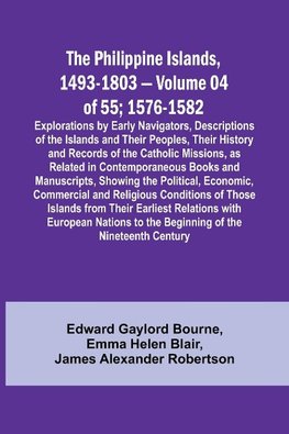 The Philippine Islands, 1493-1803 - Volume 04 of 55; 1576-1582 ;Explorations by Early Navigators, Descriptions of the Islands and Their Peoples, Their History and Records of the Catholic Missions, as Related in Contemporaneous Books and Manuscripts, Showi