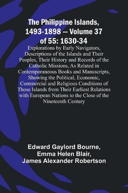 The Philippine Islands, 1493-1898 - Volume 37of 55 1630-34 Explorations by Early Navigators, Descriptions of the Islands and Their Peoples, Their History and Records of the Catholic Missions, As Related in Contemporaneous Books and Manuscripts, Showing th