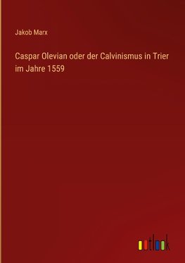 Caspar Olevian oder der Calvinismus in Trier im Jahre 1559