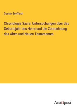 Chronologia Sacra: Untersuchungen über das Geburtsjahr des Herrn und die Zeitrechnung des Alten und Neuen Testamentes