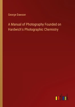 A Manual of Photography Founded on Hardwich's Photographic Chemistry