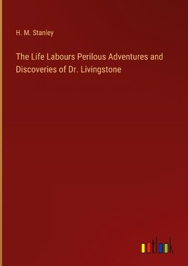 The Life Labours Perilous Adventures and Discoveries of Dr. Livingstone