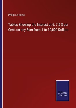 Tables Showing the Interest at 6, 7 & 8 per Cent, on any Sum from 1 to 10,000 Dollars