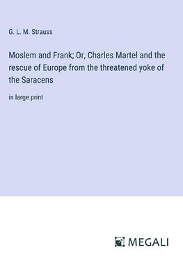 Moslem and Frank; Or, Charles Martel and the rescue of Europe from the threatened yoke of the Saracens