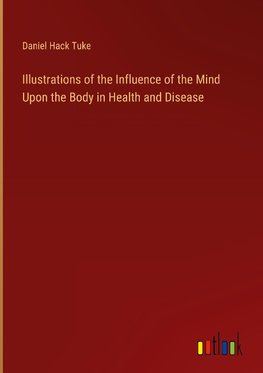 Illustrations of the Influence of the Mind Upon the Body in Health and Disease