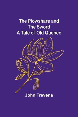 The Plowshare and the Sword A Tale of Old Quebec