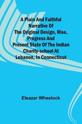 A plain and faithful narrative of the original design, rise, progress and present state of the Indian charity-school at Lebanon, in Connecticut