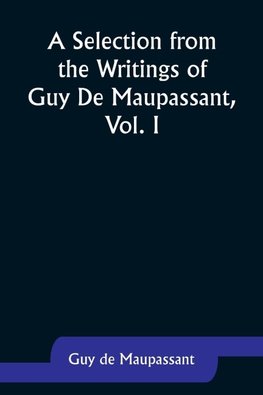 A Selection from the Writings of Guy De Maupassant, Vol. I