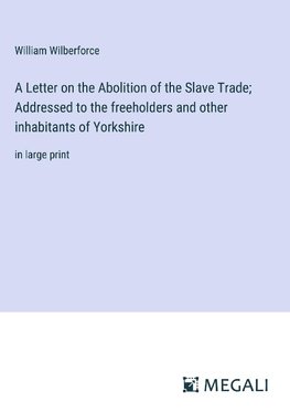 A Letter on the Abolition of the Slave Trade; Addressed to the freeholders and other inhabitants of Yorkshire