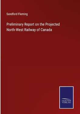 Preliminary Report on the Projected North-West Railway of Canada