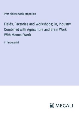 Fields, Factories and Workshops; Or, Industry Combined with Agriculture and Brain Work With Manual Work