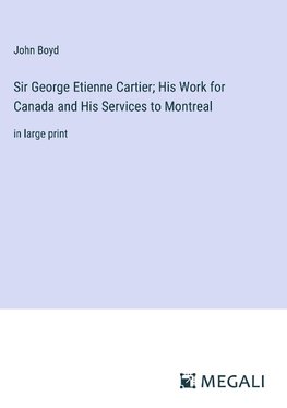 Sir George Etienne Cartier; His Work for Canada and His Services to Montreal