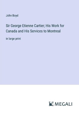 Sir George Etienne Cartier; His Work for Canada and His Services to Montreal