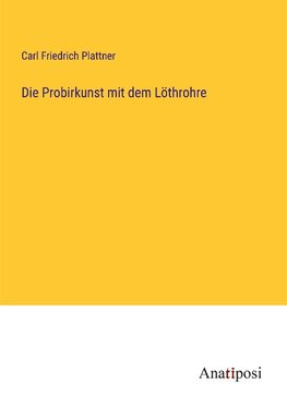 Die Probirkunst mit dem Löthrohre