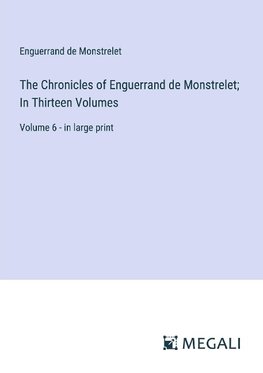 The Chronicles of Enguerrand de Monstrelet; In Thirteen Volumes