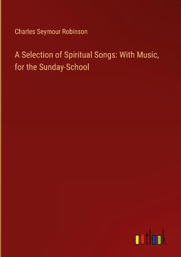 A Selection of Spiritual Songs: With Music, for the Sunday-School