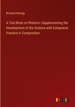 A Text-Book on Rhetoric: Supplementing the Development of the Science with Exhaustive Practice in Composition